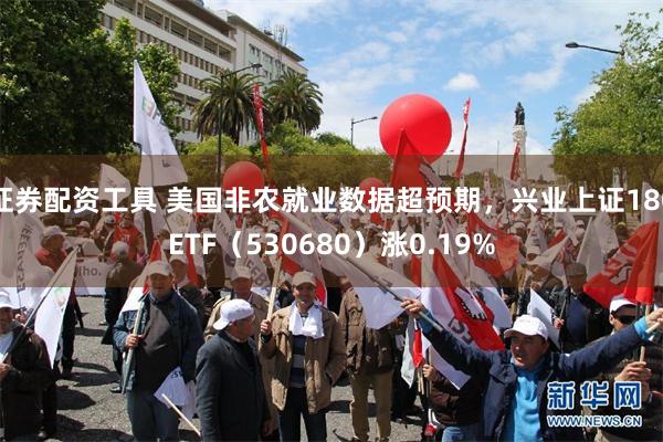 证券配资工具 美国非农就业数据超预期，兴业上证180ETF（530680）涨0.19%