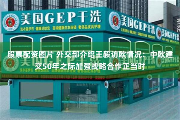 股票配资图片 外交部介绍王毅访欧情况：中欧建交50年之际加强战略合作正当时