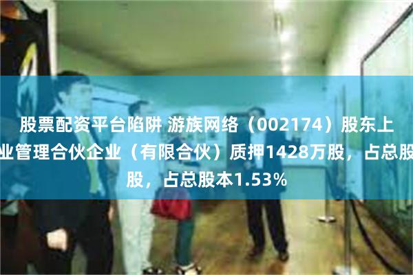 股票配资平台陷阱 游族网络（002174）股东上海加游企业管理合伙企业（有限合伙）质押1428万股，占总股本1.53%