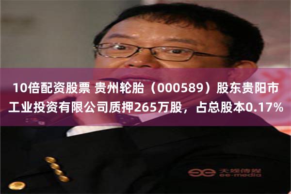 10倍配资股票 贵州轮胎（000589）股东贵阳市工业投资有限公司质押265万股，占总股本0.17%