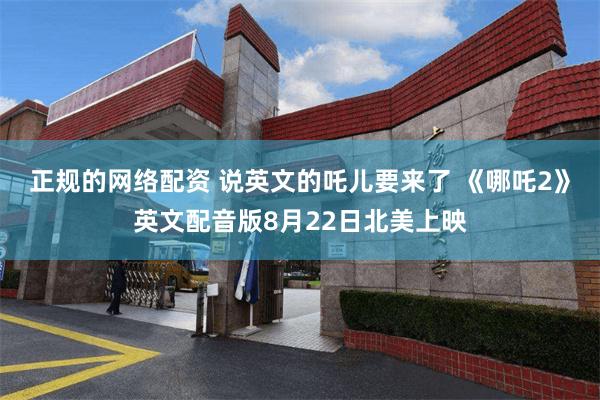 正规的网络配资 说英文的吒儿要来了 《哪吒2》英文配音版8月22日北美上映
