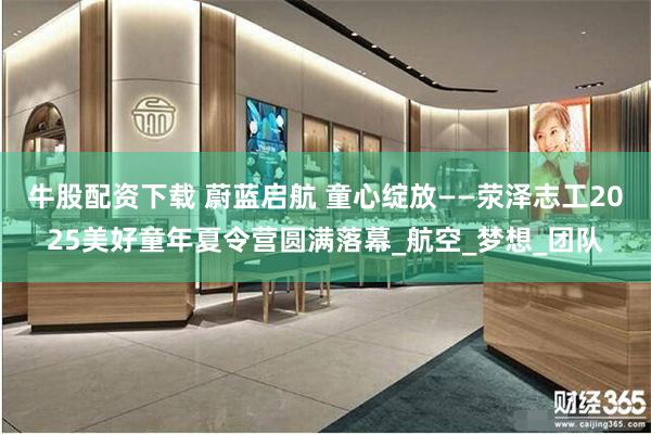 牛股配资下载 蔚蓝启航 童心绽放——荥泽志工2025美好童年夏令营圆满落幕_航空_梦想_团队
