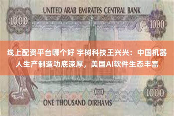 线上配资平台哪个好 宇树科技王兴兴：中国机器人生产制造功底深厚，美国AI软件生态丰富