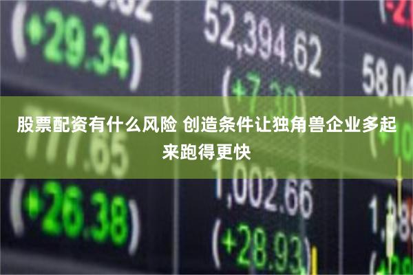 股票配资有什么风险 创造条件让独角兽企业多起来跑得更快
