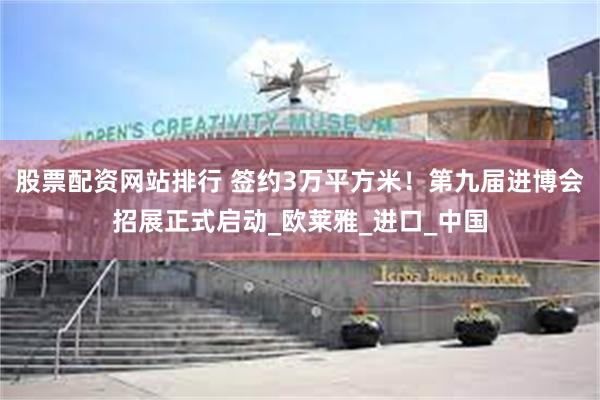 股票配资网站排行 签约3万平方米！第九届进博会招展正式启动_欧莱雅_进口_中国