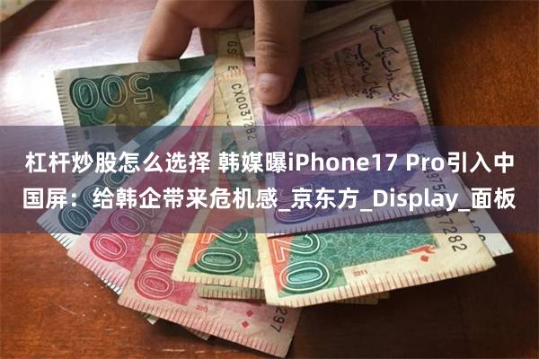 杠杆炒股怎么选择 韩媒曝iPhone17 Pro引入中国屏：给韩企带来危机感_京东方_Display_面板