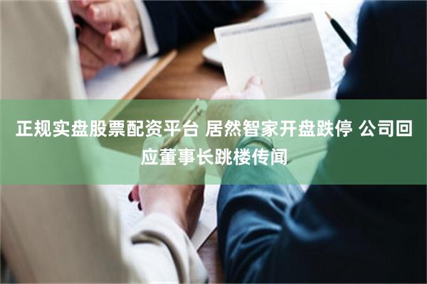 正规实盘股票配资平台 居然智家开盘跌停 公司回应董事长跳楼传闻