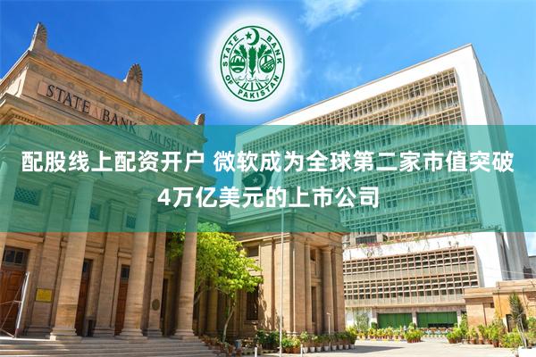 配股线上配资开户 微软成为全球第二家市值突破4万亿美元的上市公司