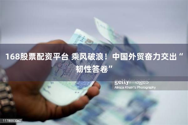 168股票配资平台 乘风破浪！中国外贸奋力交出“韧性答卷”