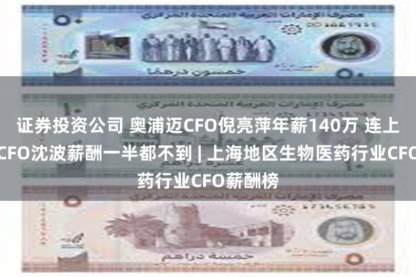证券投资公司 奥浦迈CFO倪亮萍年薪140万 连上海医药CFO沈波薪酬一半都不到 | 上海地区生物医药行业CFO薪酬榜