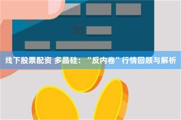 线下股票配资 多晶硅：“反内卷”行情回顾与解析