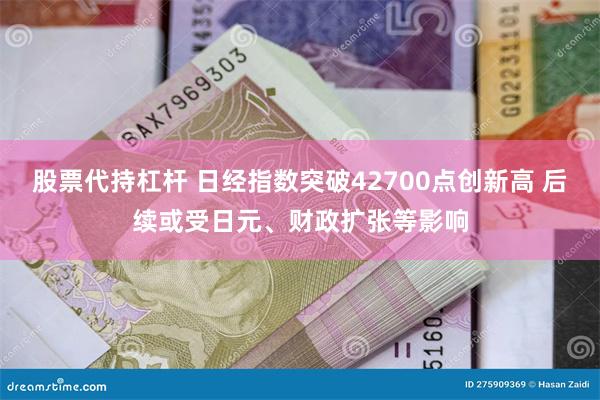 股票代持杠杆 日经指数突破42700点创新高 后续或受日元、财政扩张等影响