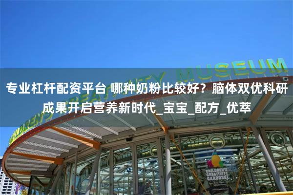 专业杠杆配资平台 哪种奶粉比较好？脑体双优科研成果开启营养新时代_宝宝_配方_优萃