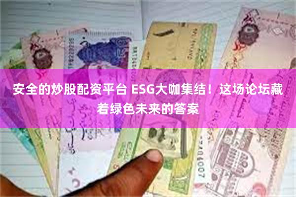 安全的炒股配资平台 ESG大咖集结！这场论坛藏着绿色未来的答案