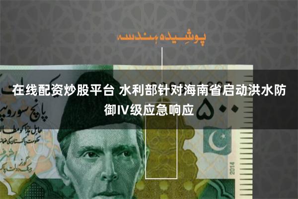 在线配资炒股平台 水利部针对海南省启动洪水防御Ⅳ级应急响应