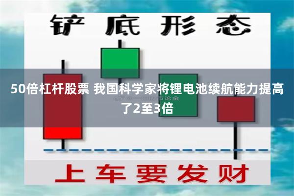 50倍杠杆股票 我国科学家将锂电池续航能力提高了2至3倍