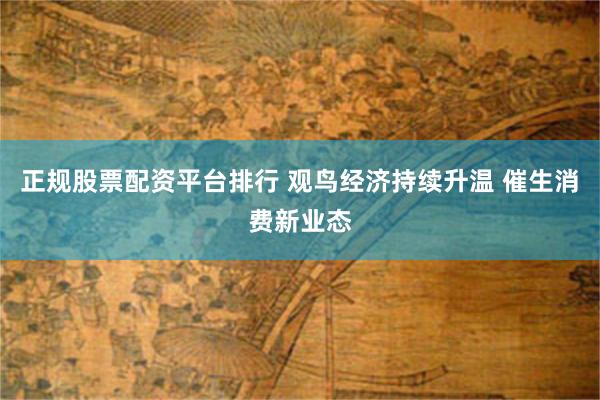 正规股票配资平台排行 观鸟经济持续升温 催生消费新业态