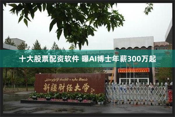 十大股票配资软件 曝AI博士年薪300万起