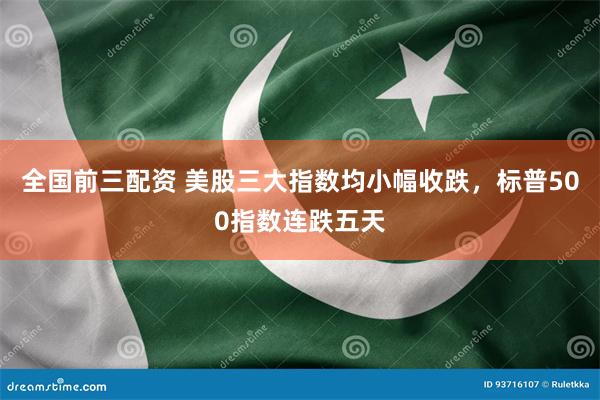 全国前三配资 美股三大指数均小幅收跌，标普500指数连跌五天