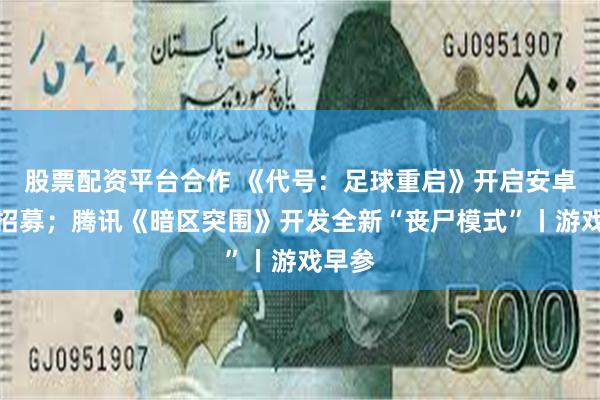 股票配资平台合作 《代号：足球重启》开启安卓测试招募；腾讯《暗区突围》开发全新“丧尸模式”丨游戏早参