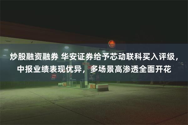 炒股融资融券 华安证券给予芯动联科买入评级，中报业绩表现优异，多场景高渗透全面开花