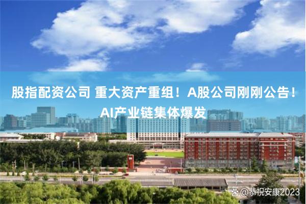 股指配资公司 重大资产重组！A股公司刚刚公告！AI产业链集体爆发