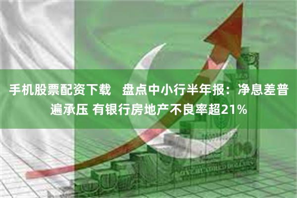 手机股票配资下载   盘点中小行半年报：净息差普遍承压 有银行房地产不良率超21%