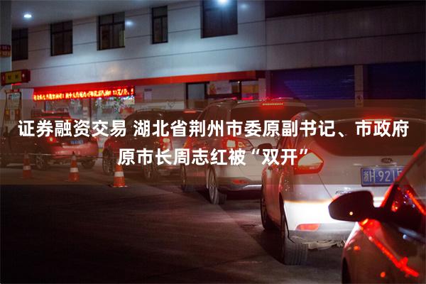 证券融资交易 湖北省荆州市委原副书记、市政府原市长周志红被“双开”