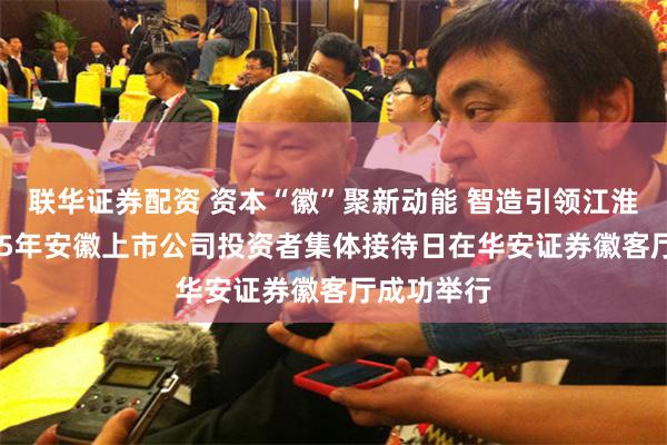 联华证券配资 资本“徽”聚新动能 智造引领江淮潮——2025年安徽上市公司投资者集体接待日在华安证券徽客厅成功举行