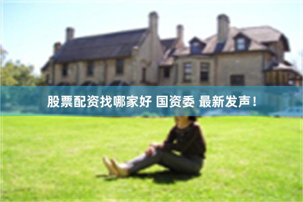 股票配资找哪家好 国资委 最新发声！