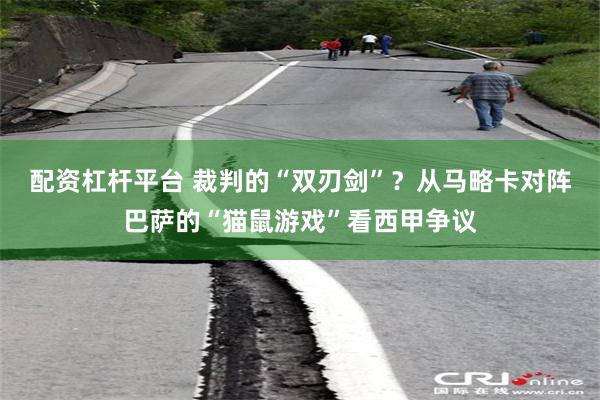 配资杠杆平台 裁判的“双刃剑”？从马略卡对阵巴萨的“猫鼠游戏”看西甲争议